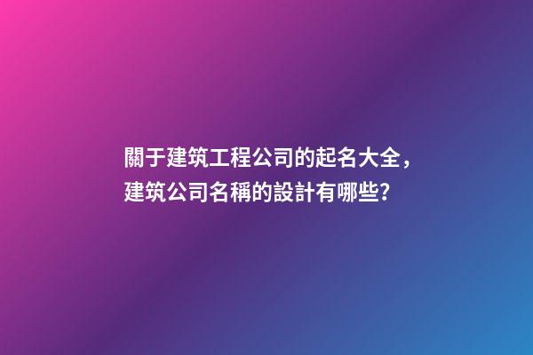 關于建筑工程公司的起名大全，建筑公司名稱的設計有哪些？
