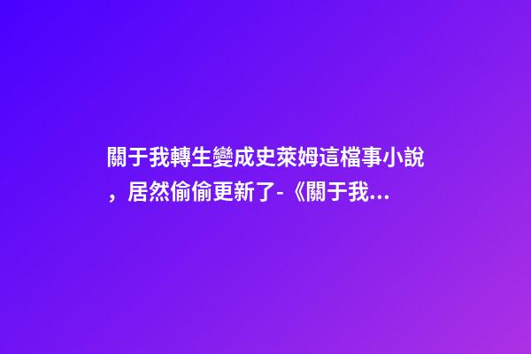關于我轉生變成史萊姆這檔事小說，居然偷偷更新了-《關于我轉生變成史萊姆這檔事》-第1張-觀點-玄機派