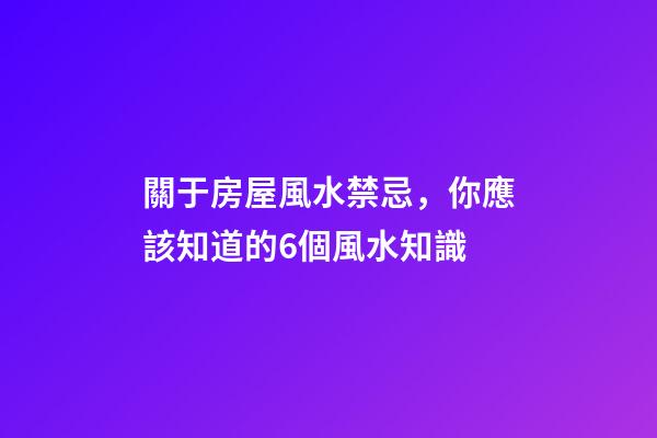 關于房屋風水禁忌，你應該知道的6個風水知識
