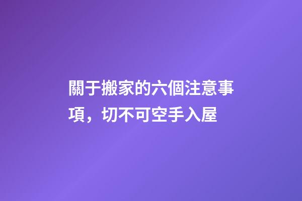 關于搬家的六個注意事項，切不可空手入屋