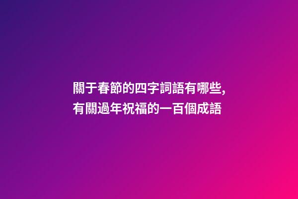 關于春節的四字詞語有哪些,有關過年祝福的一百個成語-第1張-觀點-玄機派