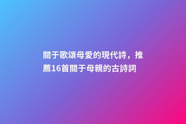 關于歌頌母愛的現代詩，推薦16首關于母親的古詩詞-第1張-觀點-玄機派