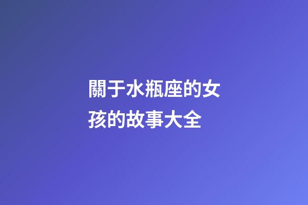 關于水瓶座的女孩的故事大全-第1張-星座運勢-玄機派