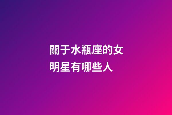 關于水瓶座的女明星有哪些人-第1張-星座運勢-玄機派