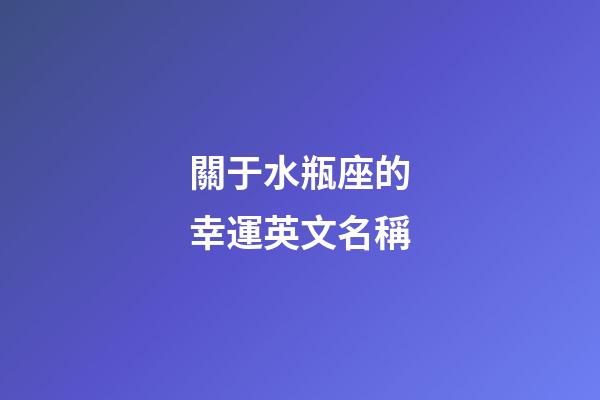 關于水瓶座的幸運英文名稱-第1張-星座運勢-玄機派