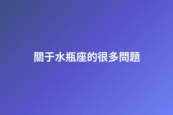 關于水瓶座的很多問題-第1張-星座運勢-玄機派