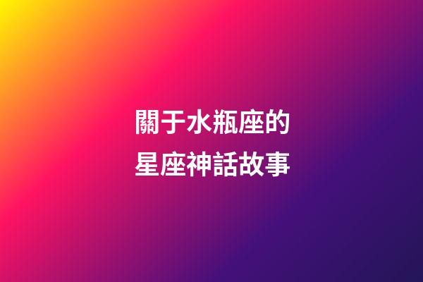 關于水瓶座的星座神話故事-第1張-星座運勢-玄機派