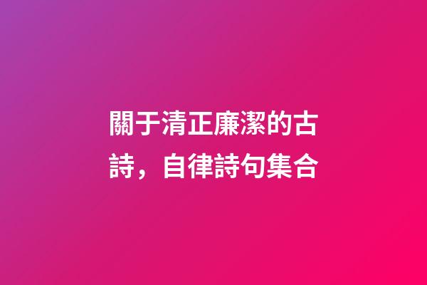 關于清正廉潔的古詩，自律詩句集合-第1張-觀點-玄機派