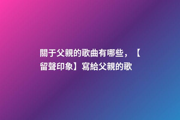 關于父親的歌曲有哪些，【留聲印象】寫給父親的歌-第1張-觀點-玄機派