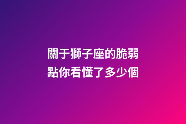關于獅子座的脆弱點你看懂了多少個-第1張-星座運勢-玄機派