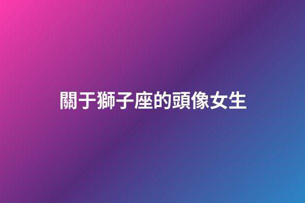 關于獅子座的頭像女生-第1張-星座運勢-玄機派