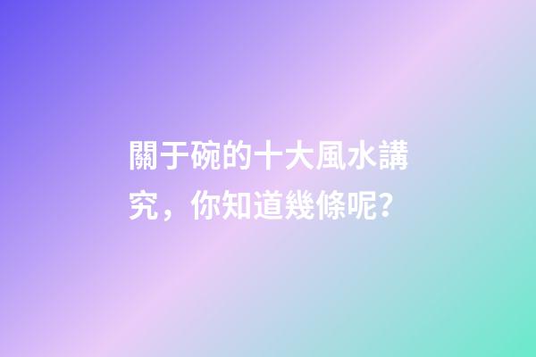 關于碗的十大風水講究，你知道幾條呢？