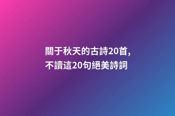 關于秋天的古詩20首,不讀這20句絕美詩詞-第1張-觀點-玄機派