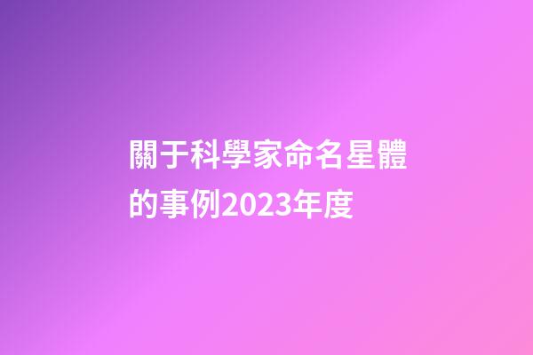 關于科學家命名星體的事例2023年度-第1張-星座運勢-玄機派