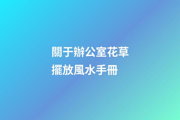 關于辦公室花草擺放風水手冊