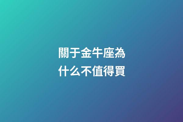 關于金牛座為什么不值得買-第1張-星座運勢-玄機派