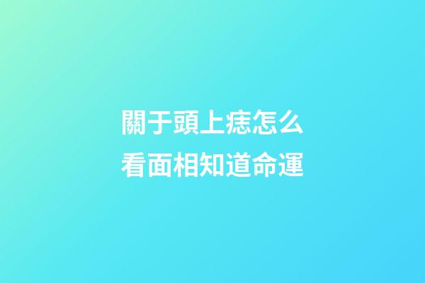 關于頭上痣怎么看面相知道命運