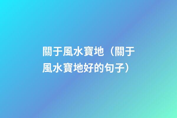 關于風水寶地（關于風水寶地好的句子）