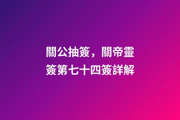 關公抽簽，關帝靈簽第七十四簽詳解