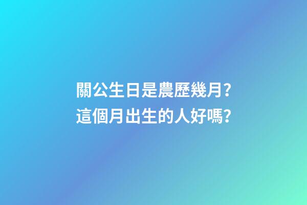 關公生日是農歷幾月？這個月出生的人好嗎？