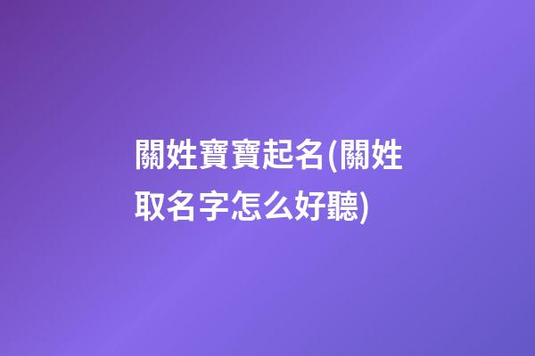 關姓寶寶起名(關姓取名字怎么好聽)