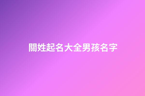 關姓起名大全男孩名字(關姓男孩名字優雅大氣)-第1張-男孩起名-玄機派