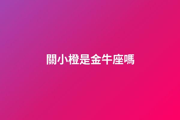 關小橙是金牛座嗎-第1張-星座運勢-玄機派