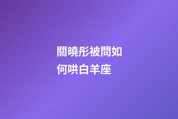 關曉彤被問如何哄白羊座-第1張-星座運勢-玄機派