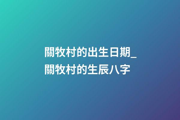 關牧村的出生日期_關牧村的生辰八字