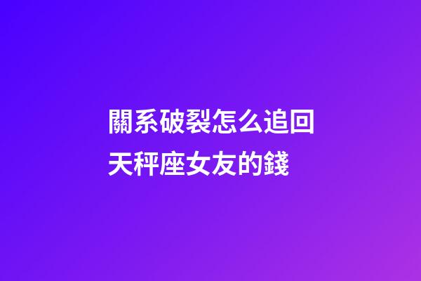 關系破裂怎么追回天秤座女友的錢-第1張-星座運勢-玄機派