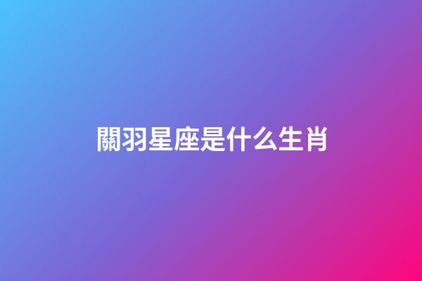 關羽星座是什么生肖-第1張-星座運勢-玄機派