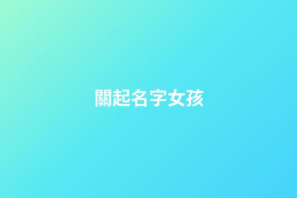 關起名字女孩(關性女孩名字大全)-第1張-女孩起名-玄機派