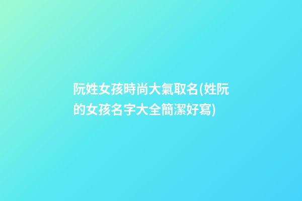 阮姓女孩時尚大氣取名(姓阮的女孩名字大全簡潔好寫)