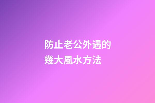 防止老公外遇的幾大風水方法