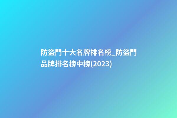 防盜門十大名牌排名榜_防盜門品牌排名榜中榜(2023)-第1張-商標起名-玄機派