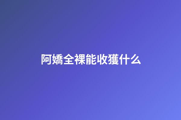 阿嬌全裸能收獲什么
