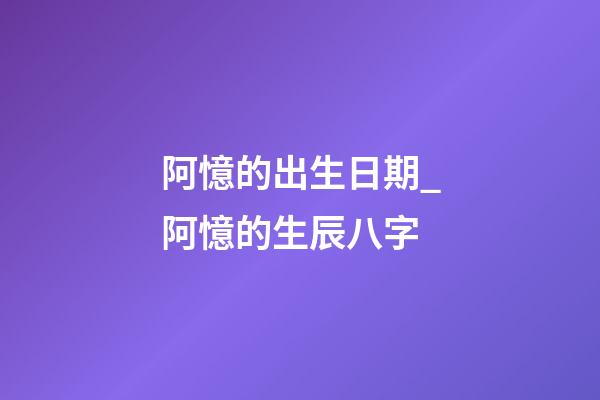 阿憶的出生日期_阿憶的生辰八字