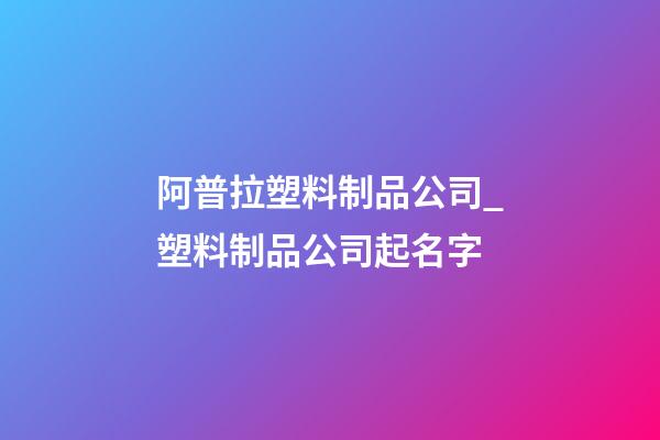 阿普拉塑料制品公司_塑料制品公司起名字-第1張-公司起名-玄機(jī)派