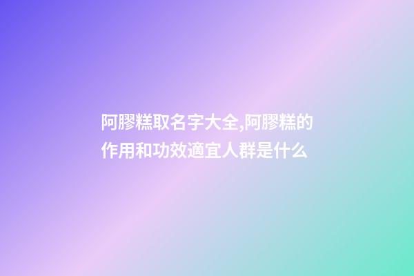 阿膠糕取名字大全,阿膠糕的作用和功效適宜人群是什么