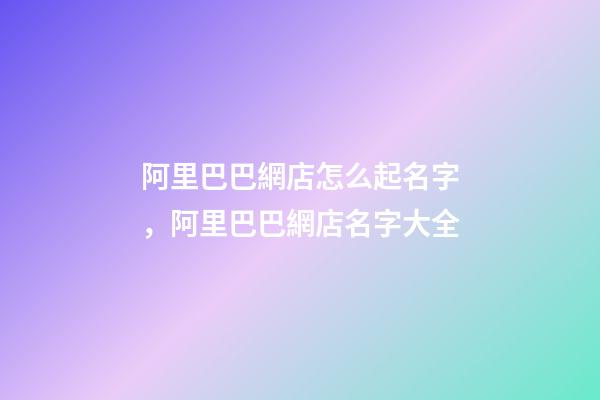 阿里巴巴網店怎么起名字，阿里巴巴網店名字大全