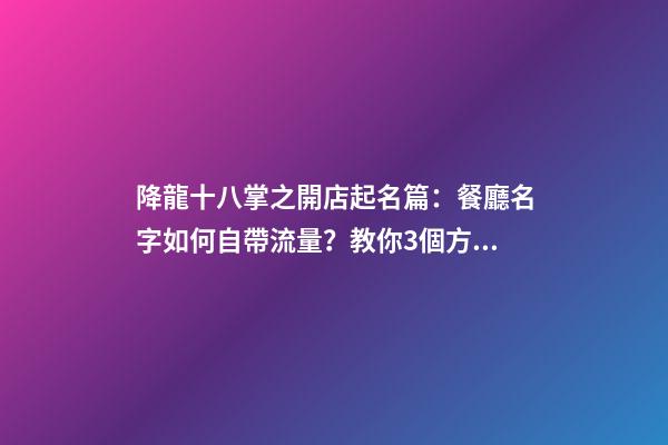 降龍十八掌之開店起名篇：餐廳名字如何自帶流量？教你3個方法-第1張-公司起名-玄機派