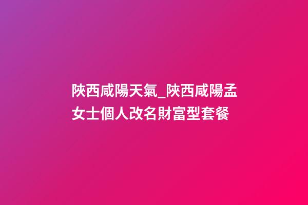 陜西咸陽天氣_陜西咸陽孟女士個人改名財富型套餐-第1張-公司起名-玄機派