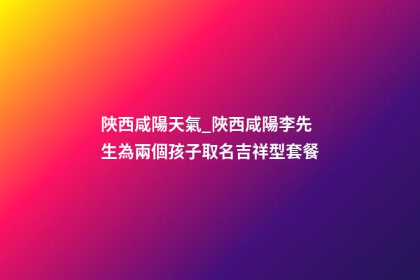 陜西咸陽天氣_陜西咸陽李先生為兩個孩子取名吉祥型套餐-第1張-公司起名-玄機派