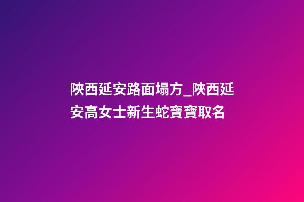 陜西延安路面塌方_陜西延安高女士新生蛇寶寶取名-第1張-公司起名-玄機派