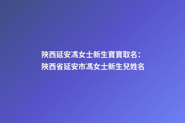 陜西延安馮女士新生寶寶取名：陜西省延安市馮女士新生兒姓名-第1張-公司起名-玄機派