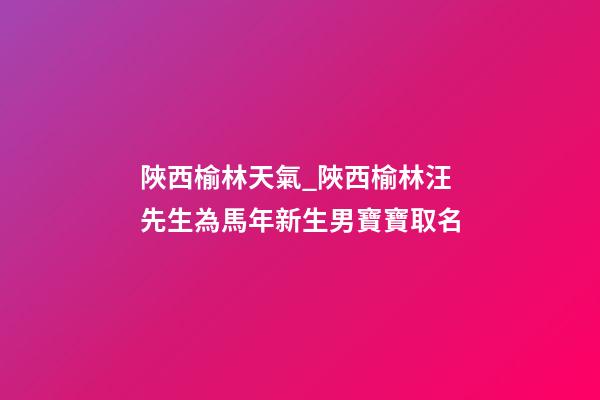 陜西榆林天氣_陜西榆林汪先生為馬年新生男寶寶取名-第1張-公司起名-玄機派