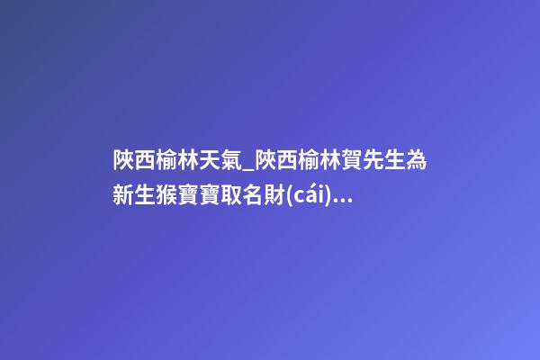 陜西榆林天氣_陜西榆林賀先生為新生猴寶寶取名財(cái)富型套餐-第1張-公司起名-玄機(jī)派