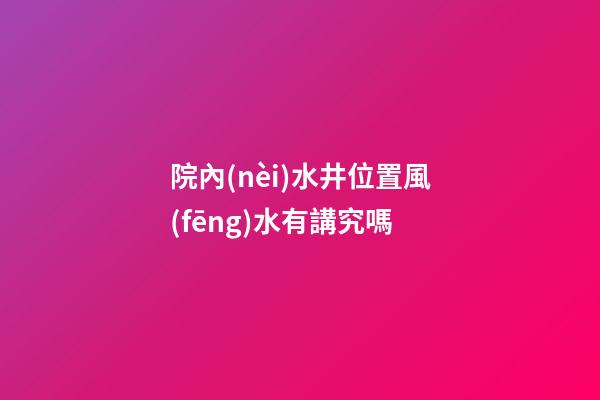 院內(nèi)水井位置風(fēng)水有講究嗎