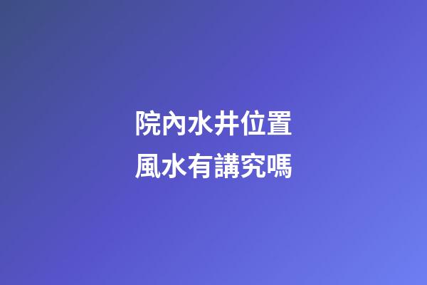 院內水井位置風水有講究嗎