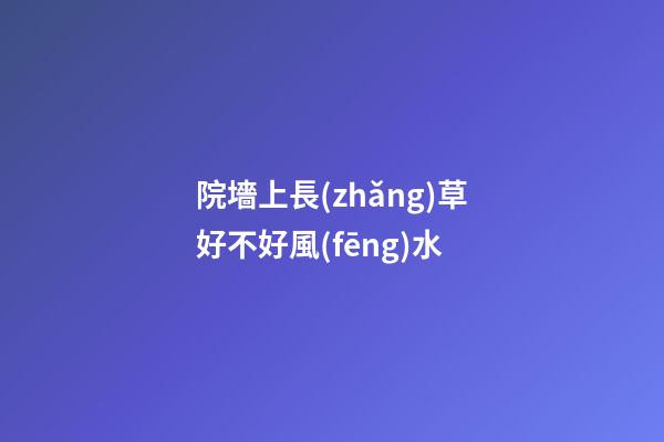 院墻上長(zhǎng)草好不好風(fēng)水